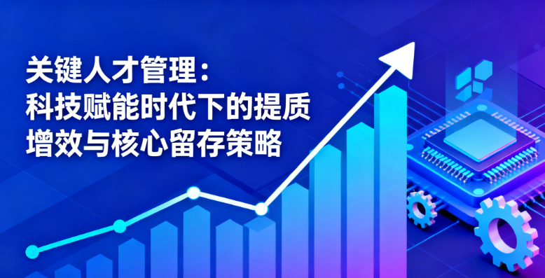 关键人才管理：科技赋能时代下的提质增效与核心留存策略